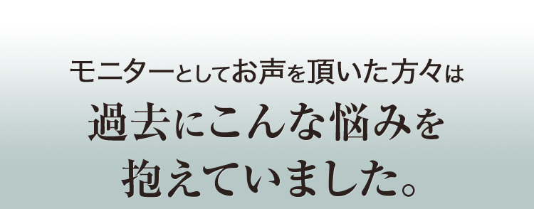 モニターとしてお声を頂いた方々は過去にこんな悩みを抱えていました。