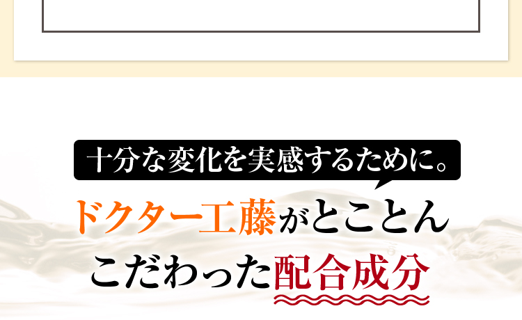 十分な変化を実感するために。ドクター工藤がとことんこだわった配合成分