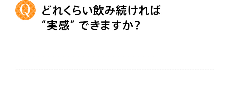 どれくらい飲み続ければ“実感”できますか？