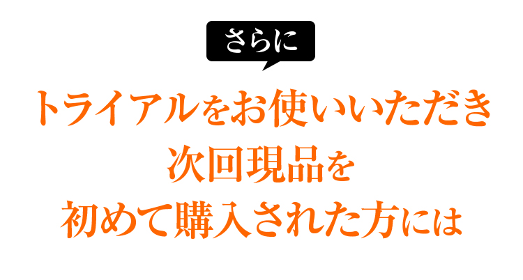 さらにトライアルをお使いいただき次回現品を初めて購入された方には